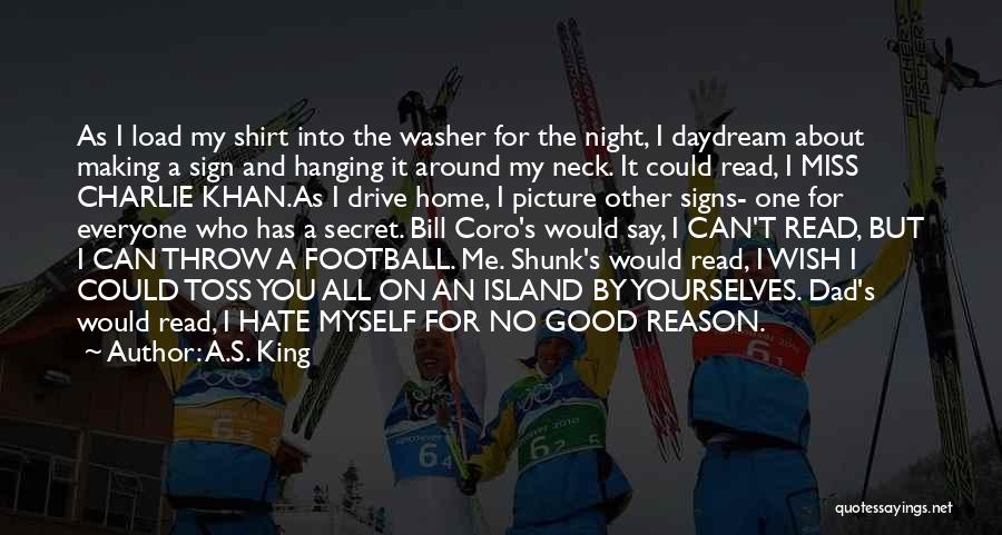 A.S. King Quotes: As I Load My Shirt Into The Washer For The Night, I Daydream About Making A Sign And Hanging It