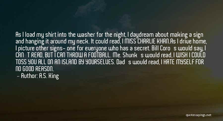 A.S. King Quotes: As I Load My Shirt Into The Washer For The Night, I Daydream About Making A Sign And Hanging It