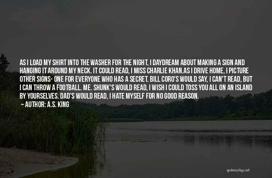 A.S. King Quotes: As I Load My Shirt Into The Washer For The Night, I Daydream About Making A Sign And Hanging It