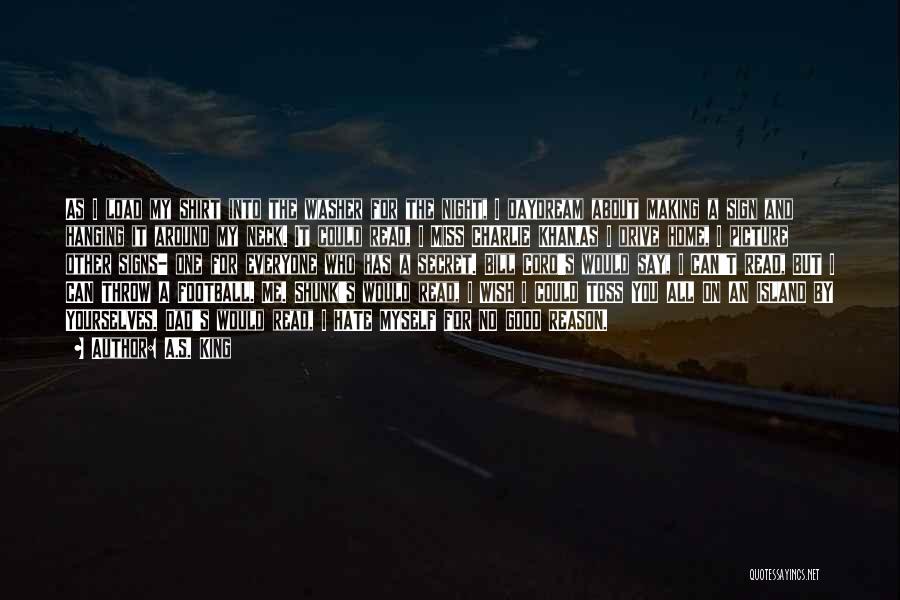 A.S. King Quotes: As I Load My Shirt Into The Washer For The Night, I Daydream About Making A Sign And Hanging It