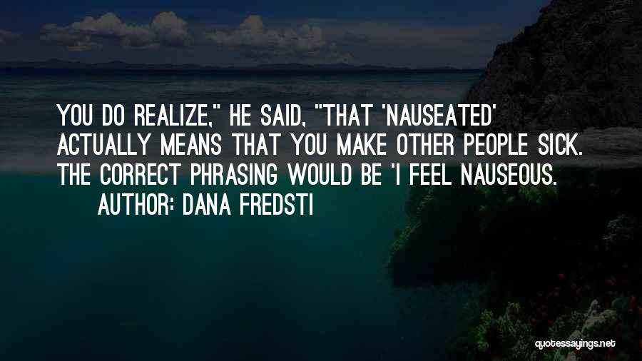 Dana Fredsti Quotes: You Do Realize, He Said, That 'nauseated' Actually Means That You Make Other People Sick. The Correct Phrasing Would Be