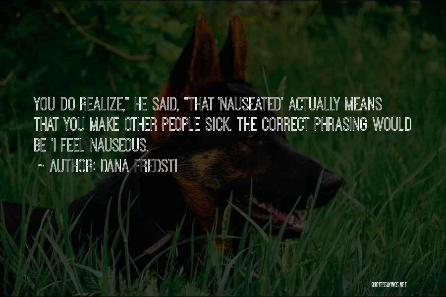 Dana Fredsti Quotes: You Do Realize, He Said, That 'nauseated' Actually Means That You Make Other People Sick. The Correct Phrasing Would Be