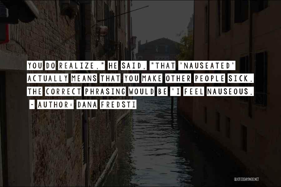 Dana Fredsti Quotes: You Do Realize, He Said, That 'nauseated' Actually Means That You Make Other People Sick. The Correct Phrasing Would Be