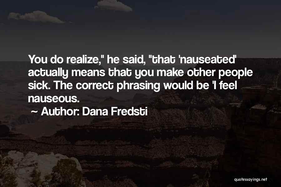 Dana Fredsti Quotes: You Do Realize, He Said, That 'nauseated' Actually Means That You Make Other People Sick. The Correct Phrasing Would Be