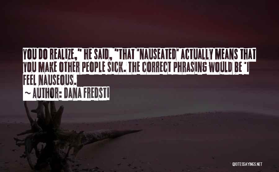 Dana Fredsti Quotes: You Do Realize, He Said, That 'nauseated' Actually Means That You Make Other People Sick. The Correct Phrasing Would Be