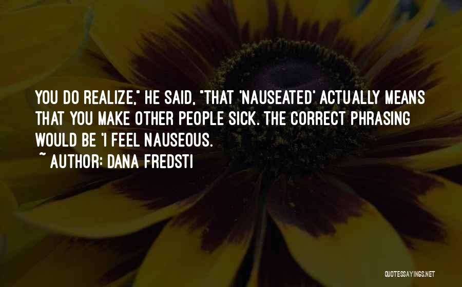 Dana Fredsti Quotes: You Do Realize, He Said, That 'nauseated' Actually Means That You Make Other People Sick. The Correct Phrasing Would Be