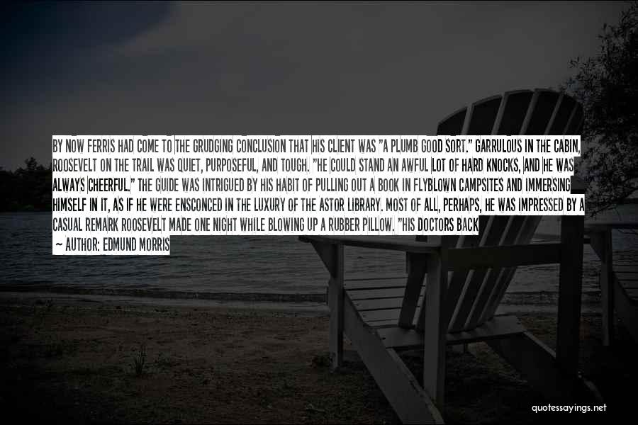 Edmund Morris Quotes: By Now Ferris Had Come To The Grudging Conclusion That His Client Was A Plumb Good Sort. Garrulous In The