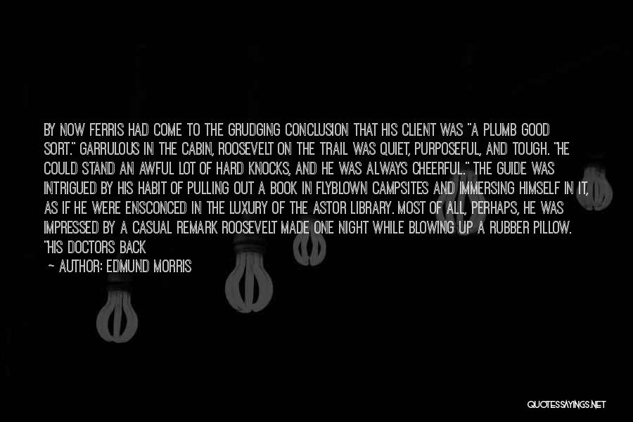 Edmund Morris Quotes: By Now Ferris Had Come To The Grudging Conclusion That His Client Was A Plumb Good Sort. Garrulous In The