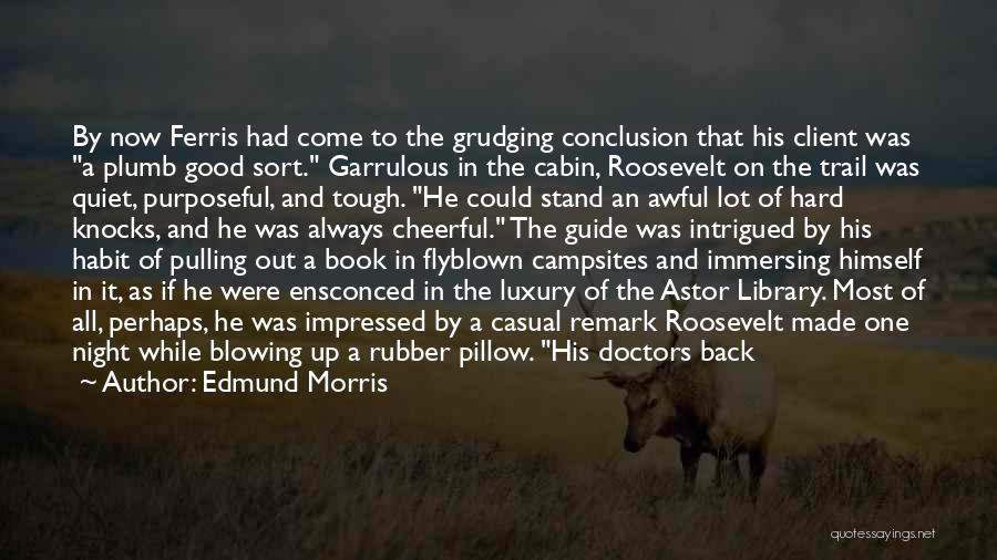 Edmund Morris Quotes: By Now Ferris Had Come To The Grudging Conclusion That His Client Was A Plumb Good Sort. Garrulous In The