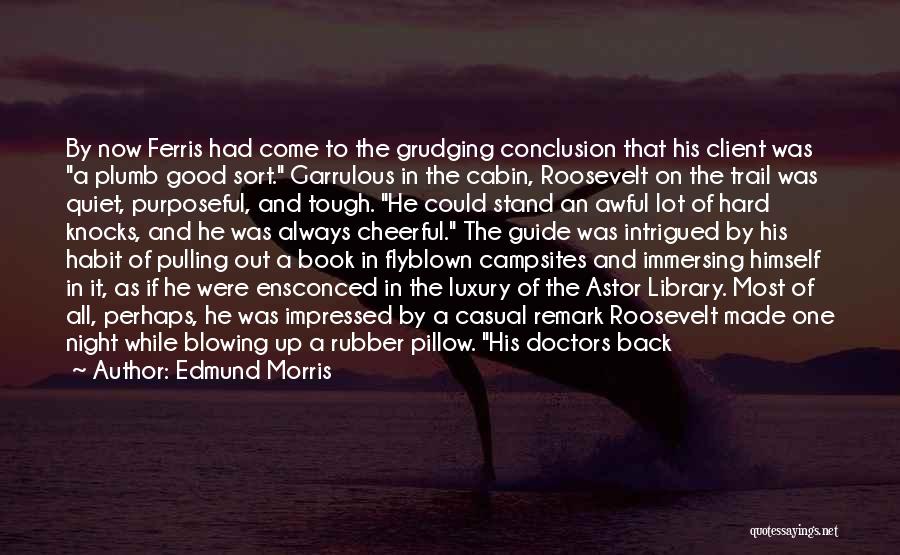 Edmund Morris Quotes: By Now Ferris Had Come To The Grudging Conclusion That His Client Was A Plumb Good Sort. Garrulous In The