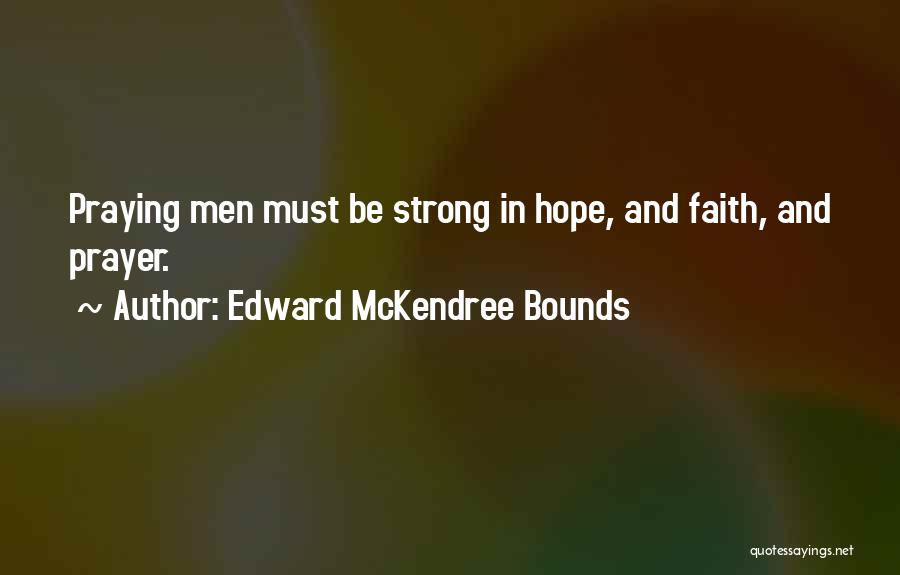 Edward McKendree Bounds Quotes: Praying Men Must Be Strong In Hope, And Faith, And Prayer.