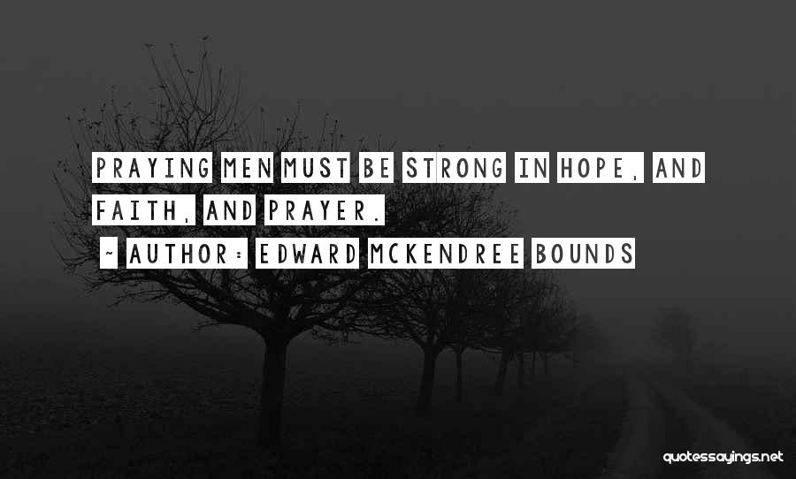 Edward McKendree Bounds Quotes: Praying Men Must Be Strong In Hope, And Faith, And Prayer.