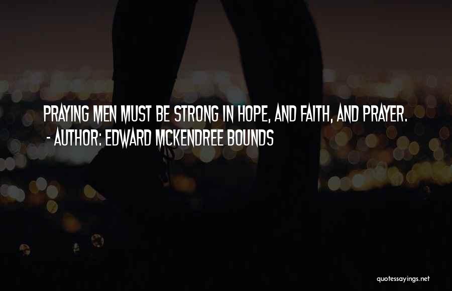 Edward McKendree Bounds Quotes: Praying Men Must Be Strong In Hope, And Faith, And Prayer.
