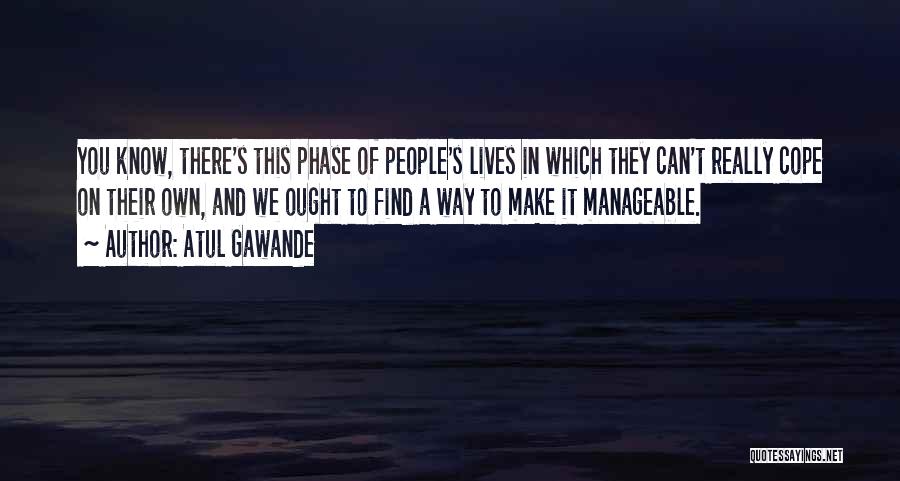 Atul Gawande Quotes: You Know, There's This Phase Of People's Lives In Which They Can't Really Cope On Their Own, And We Ought