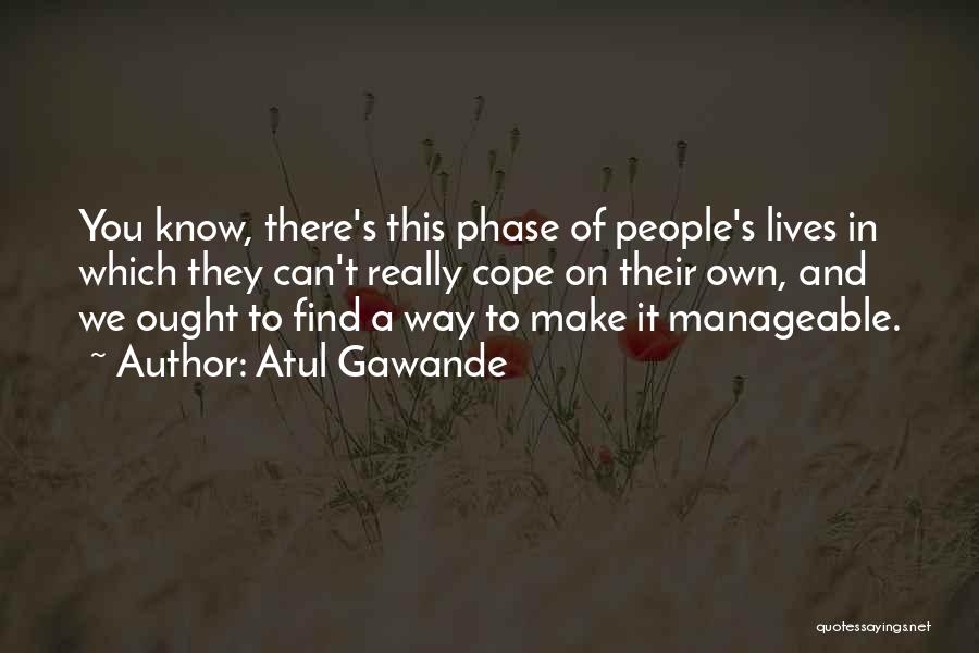 Atul Gawande Quotes: You Know, There's This Phase Of People's Lives In Which They Can't Really Cope On Their Own, And We Ought