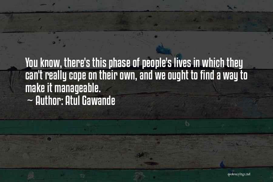 Atul Gawande Quotes: You Know, There's This Phase Of People's Lives In Which They Can't Really Cope On Their Own, And We Ought