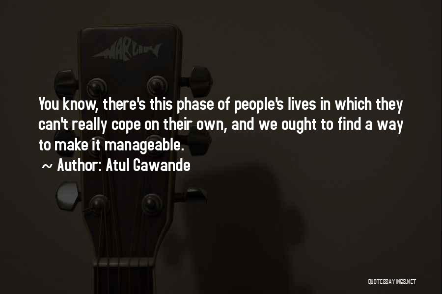 Atul Gawande Quotes: You Know, There's This Phase Of People's Lives In Which They Can't Really Cope On Their Own, And We Ought