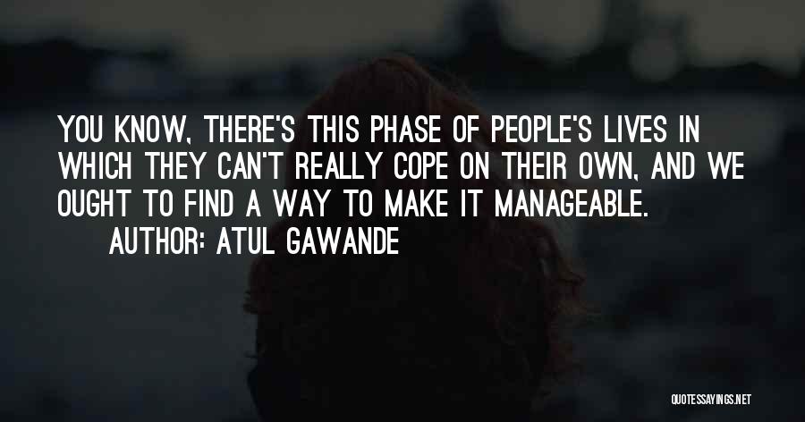 Atul Gawande Quotes: You Know, There's This Phase Of People's Lives In Which They Can't Really Cope On Their Own, And We Ought