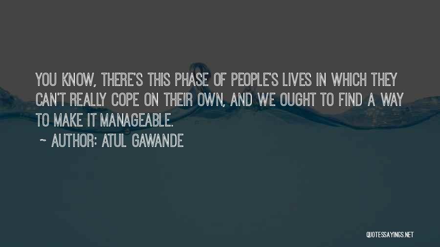 Atul Gawande Quotes: You Know, There's This Phase Of People's Lives In Which They Can't Really Cope On Their Own, And We Ought