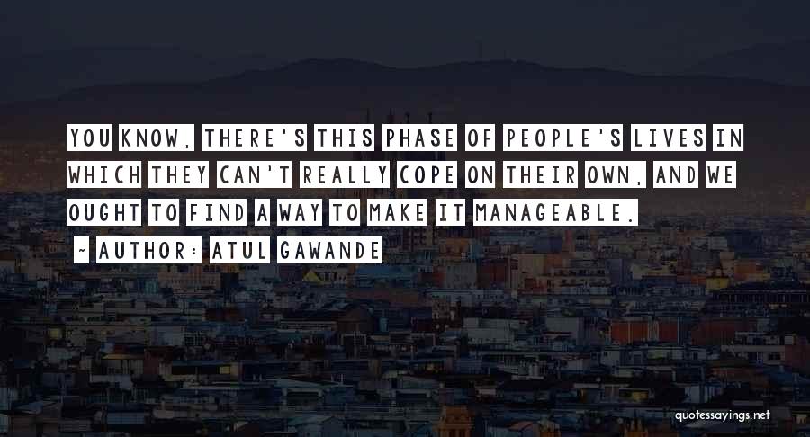 Atul Gawande Quotes: You Know, There's This Phase Of People's Lives In Which They Can't Really Cope On Their Own, And We Ought