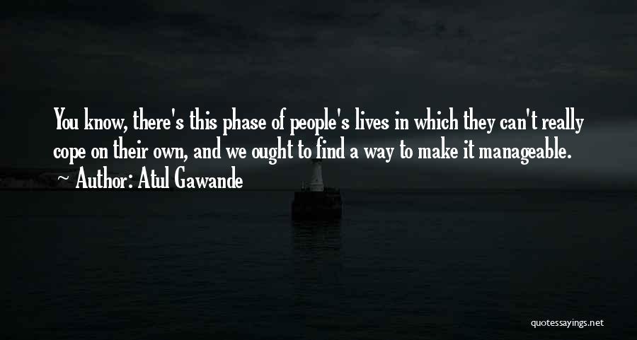 Atul Gawande Quotes: You Know, There's This Phase Of People's Lives In Which They Can't Really Cope On Their Own, And We Ought