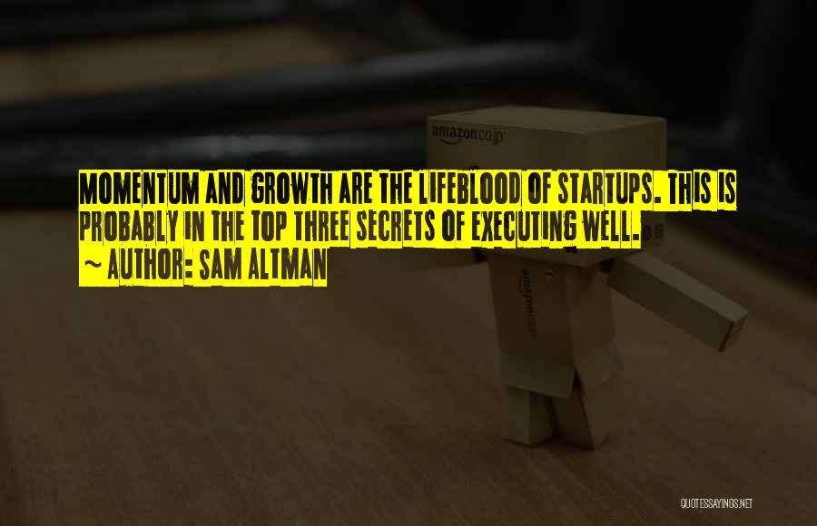 Sam Altman Quotes: Momentum And Growth Are The Lifeblood Of Startups. This Is Probably In The Top Three Secrets Of Executing Well.