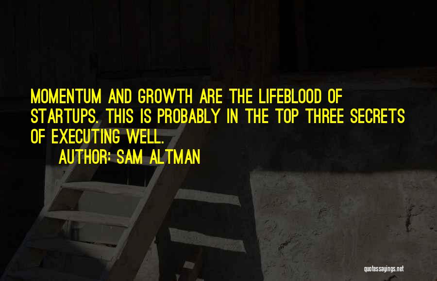 Sam Altman Quotes: Momentum And Growth Are The Lifeblood Of Startups. This Is Probably In The Top Three Secrets Of Executing Well.