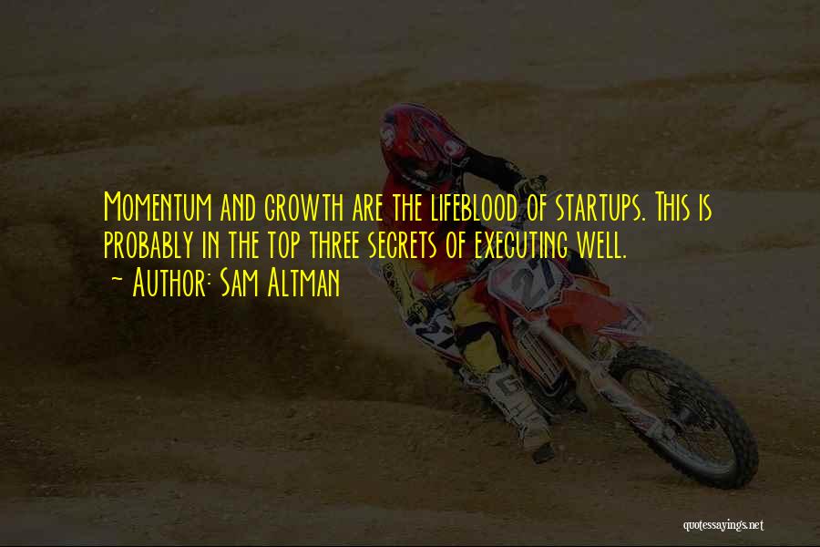 Sam Altman Quotes: Momentum And Growth Are The Lifeblood Of Startups. This Is Probably In The Top Three Secrets Of Executing Well.