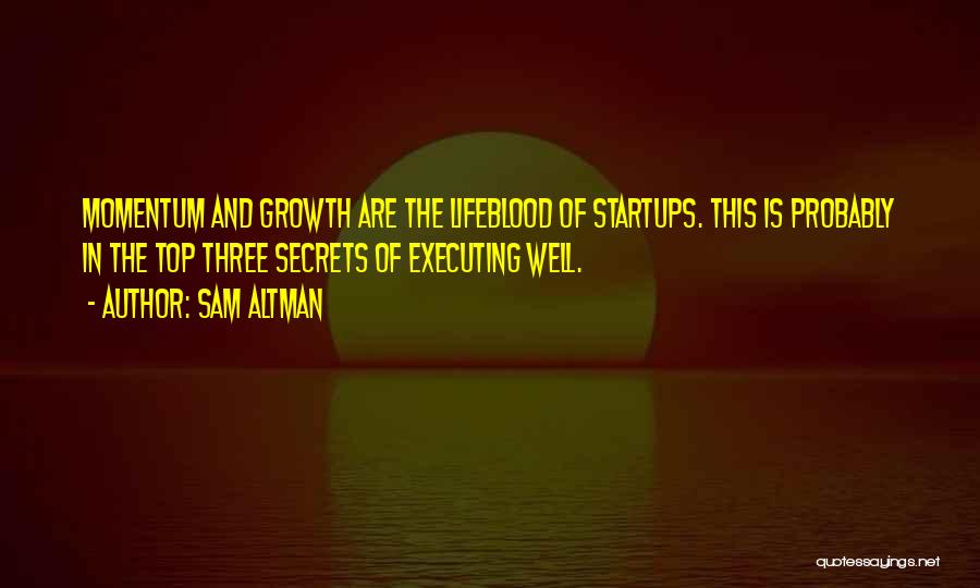 Sam Altman Quotes: Momentum And Growth Are The Lifeblood Of Startups. This Is Probably In The Top Three Secrets Of Executing Well.