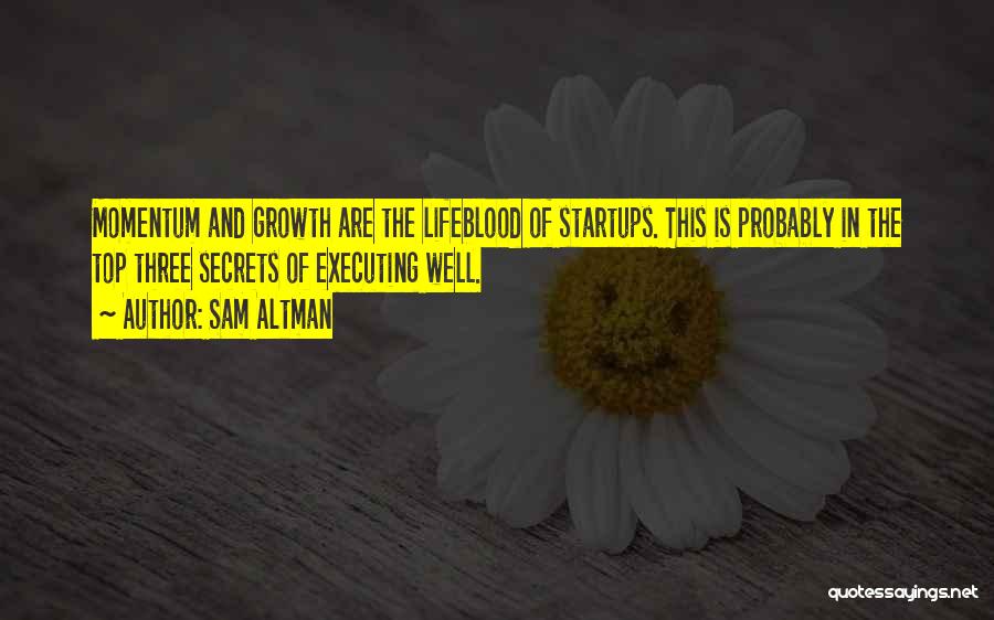 Sam Altman Quotes: Momentum And Growth Are The Lifeblood Of Startups. This Is Probably In The Top Three Secrets Of Executing Well.