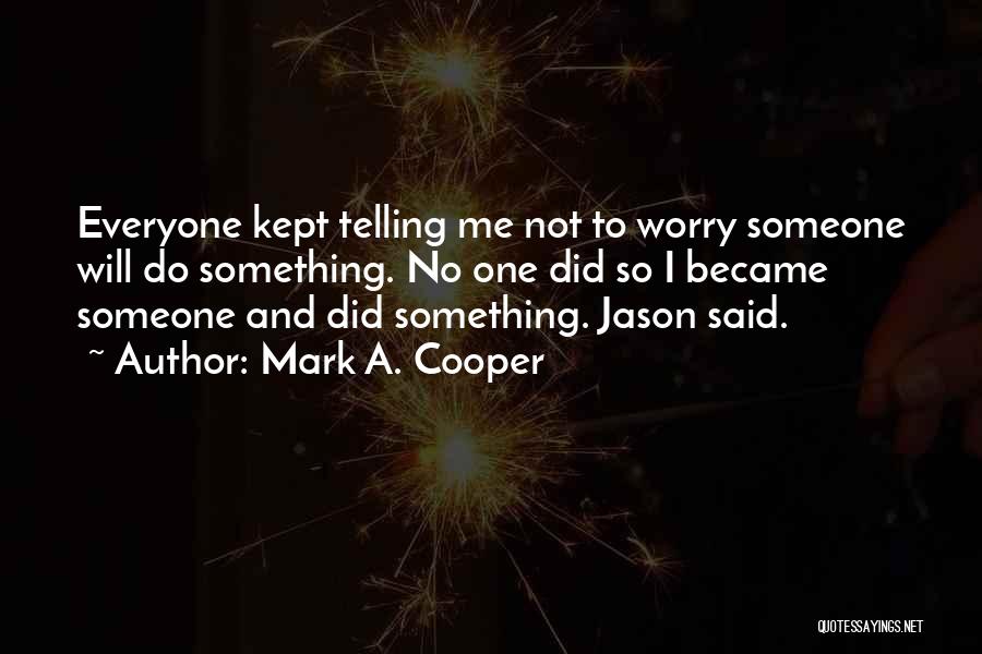 Mark A. Cooper Quotes: Everyone Kept Telling Me Not To Worry Someone Will Do Something. No One Did So I Became Someone And Did