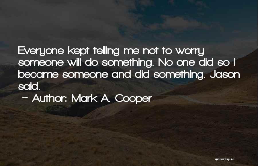 Mark A. Cooper Quotes: Everyone Kept Telling Me Not To Worry Someone Will Do Something. No One Did So I Became Someone And Did