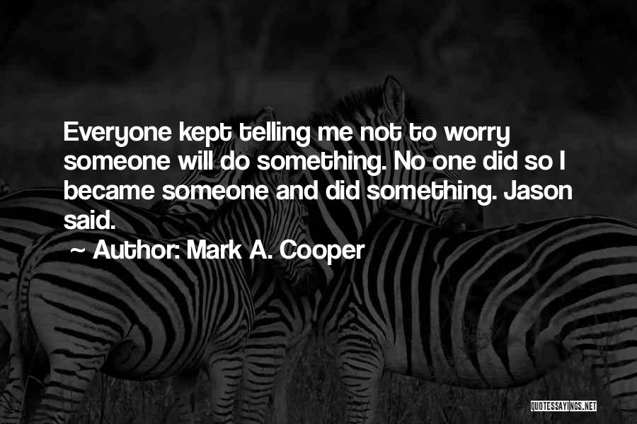 Mark A. Cooper Quotes: Everyone Kept Telling Me Not To Worry Someone Will Do Something. No One Did So I Became Someone And Did