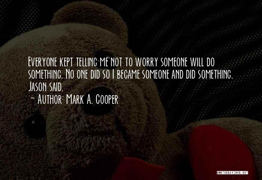 Mark A. Cooper Quotes: Everyone Kept Telling Me Not To Worry Someone Will Do Something. No One Did So I Became Someone And Did