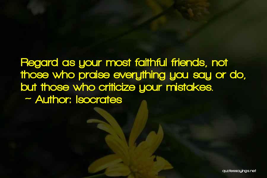 Isocrates Quotes: Regard As Your Most Faithful Friends, Not Those Who Praise Everything You Say Or Do, But Those Who Criticize Your