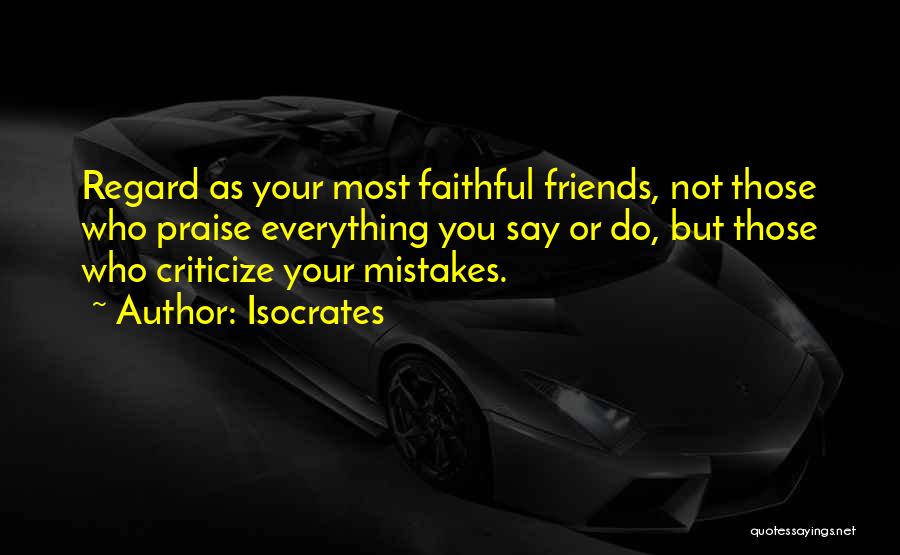 Isocrates Quotes: Regard As Your Most Faithful Friends, Not Those Who Praise Everything You Say Or Do, But Those Who Criticize Your