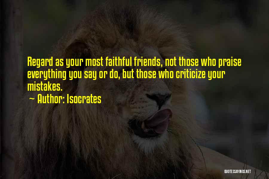 Isocrates Quotes: Regard As Your Most Faithful Friends, Not Those Who Praise Everything You Say Or Do, But Those Who Criticize Your