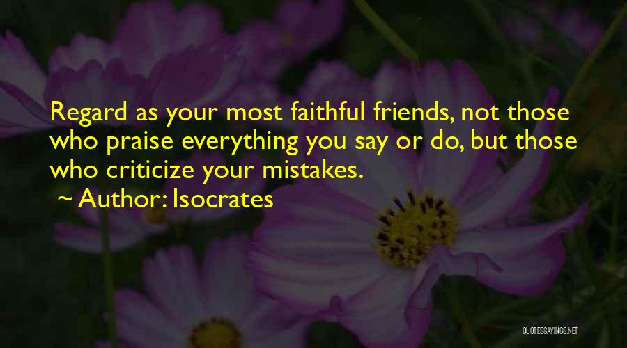 Isocrates Quotes: Regard As Your Most Faithful Friends, Not Those Who Praise Everything You Say Or Do, But Those Who Criticize Your