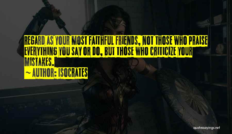 Isocrates Quotes: Regard As Your Most Faithful Friends, Not Those Who Praise Everything You Say Or Do, But Those Who Criticize Your