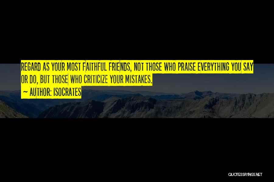 Isocrates Quotes: Regard As Your Most Faithful Friends, Not Those Who Praise Everything You Say Or Do, But Those Who Criticize Your