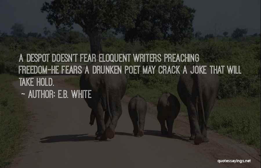 E.B. White Quotes: A Despot Doesn't Fear Eloquent Writers Preaching Freedom-he Fears A Drunken Poet May Crack A Joke That Will Take Hold.