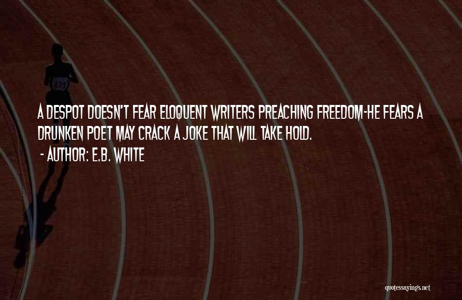 E.B. White Quotes: A Despot Doesn't Fear Eloquent Writers Preaching Freedom-he Fears A Drunken Poet May Crack A Joke That Will Take Hold.