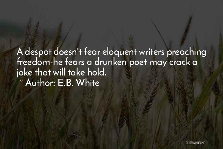 E.B. White Quotes: A Despot Doesn't Fear Eloquent Writers Preaching Freedom-he Fears A Drunken Poet May Crack A Joke That Will Take Hold.