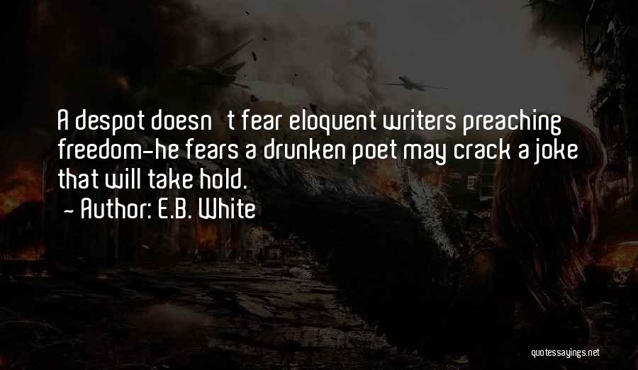 E.B. White Quotes: A Despot Doesn't Fear Eloquent Writers Preaching Freedom-he Fears A Drunken Poet May Crack A Joke That Will Take Hold.