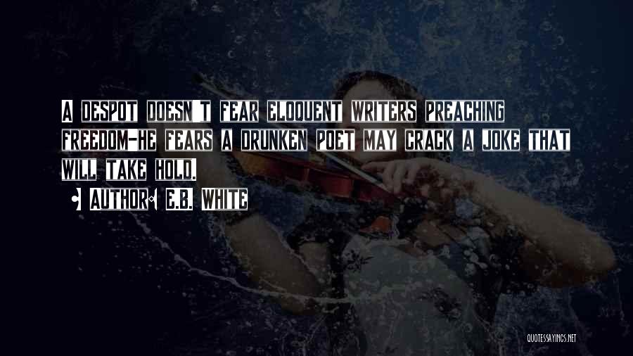 E.B. White Quotes: A Despot Doesn't Fear Eloquent Writers Preaching Freedom-he Fears A Drunken Poet May Crack A Joke That Will Take Hold.