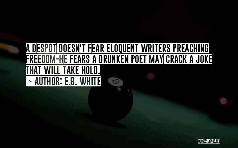 E.B. White Quotes: A Despot Doesn't Fear Eloquent Writers Preaching Freedom-he Fears A Drunken Poet May Crack A Joke That Will Take Hold.