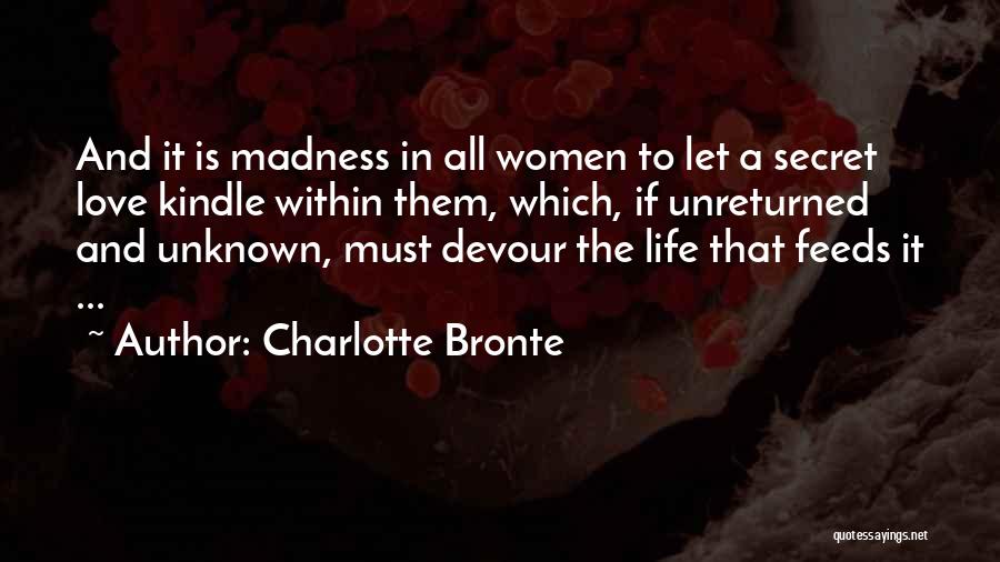 Charlotte Bronte Quotes: And It Is Madness In All Women To Let A Secret Love Kindle Within Them, Which, If Unreturned And Unknown,