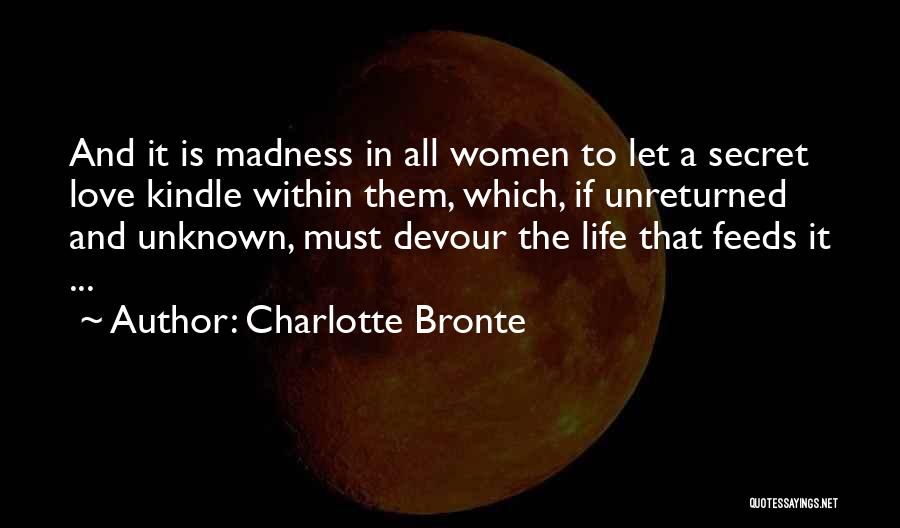 Charlotte Bronte Quotes: And It Is Madness In All Women To Let A Secret Love Kindle Within Them, Which, If Unreturned And Unknown,
