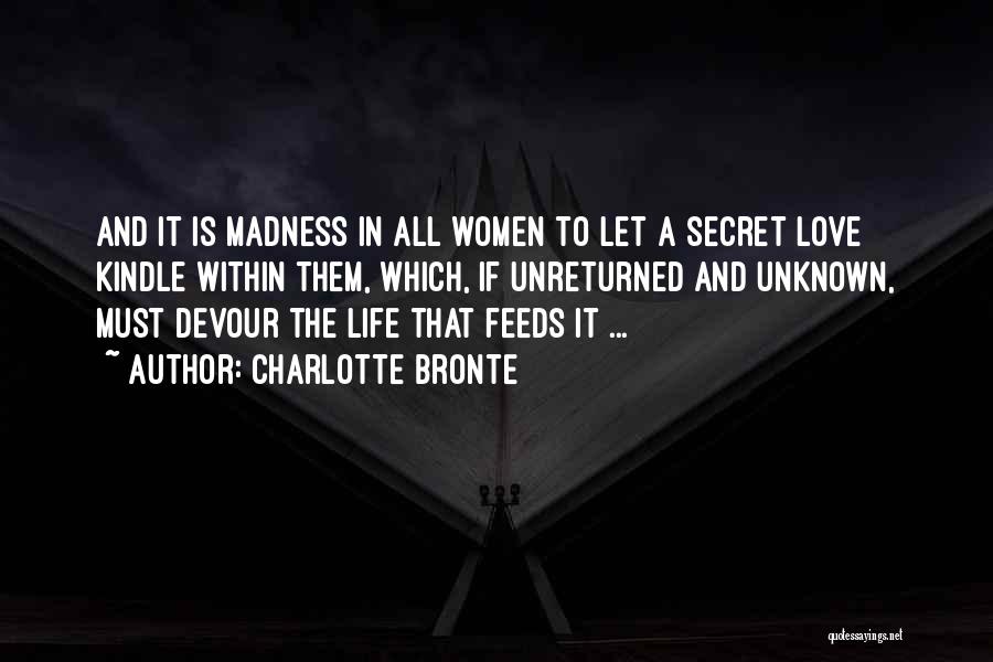 Charlotte Bronte Quotes: And It Is Madness In All Women To Let A Secret Love Kindle Within Them, Which, If Unreturned And Unknown,