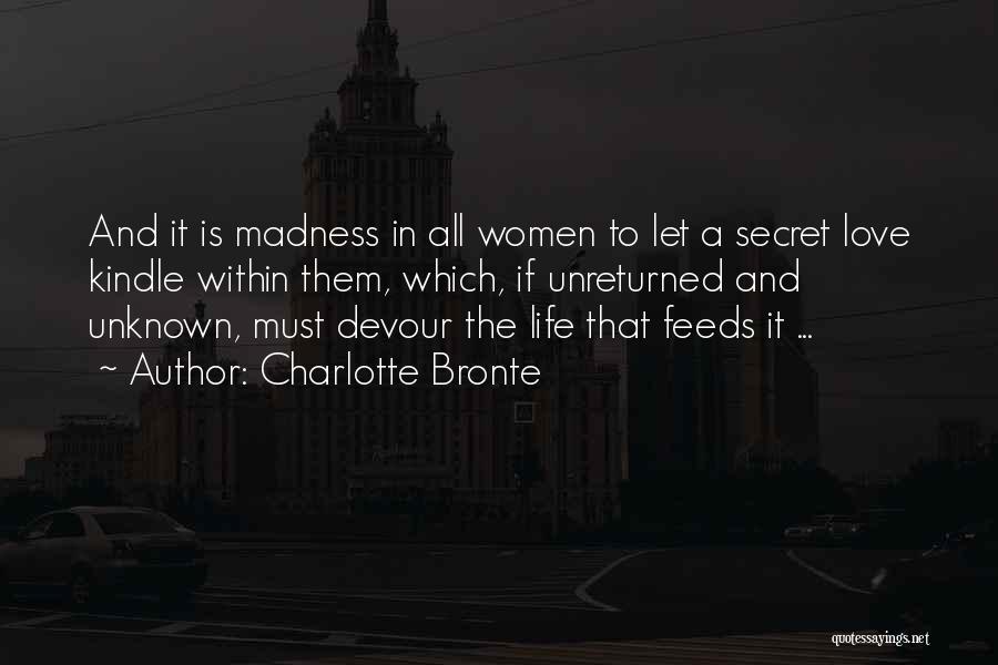 Charlotte Bronte Quotes: And It Is Madness In All Women To Let A Secret Love Kindle Within Them, Which, If Unreturned And Unknown,
